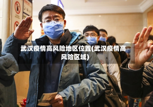 武汉疫情高风险地区位置(武汉疫情高风险区域)-第3张图片