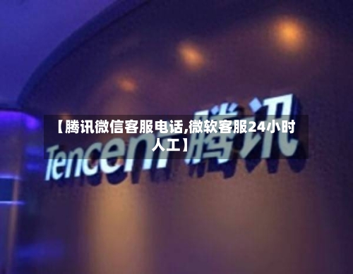 【腾讯微信客服电话,微软客服24小时人工】-第2张图片