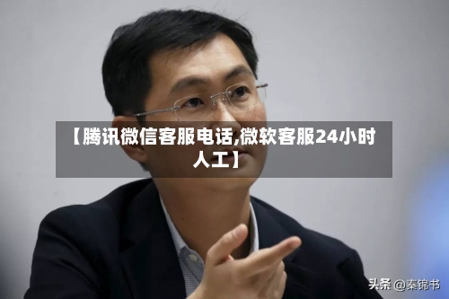 【腾讯微信客服电话,微软客服24小时人工】-第3张图片