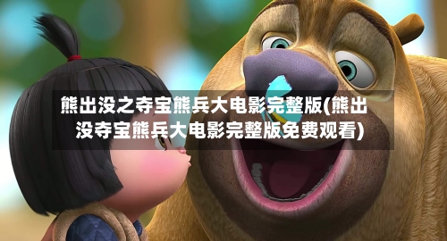 熊出没之夺宝熊兵大电影完整版(熊出没夺宝熊兵大电影完整版免费观看)-第2张图片