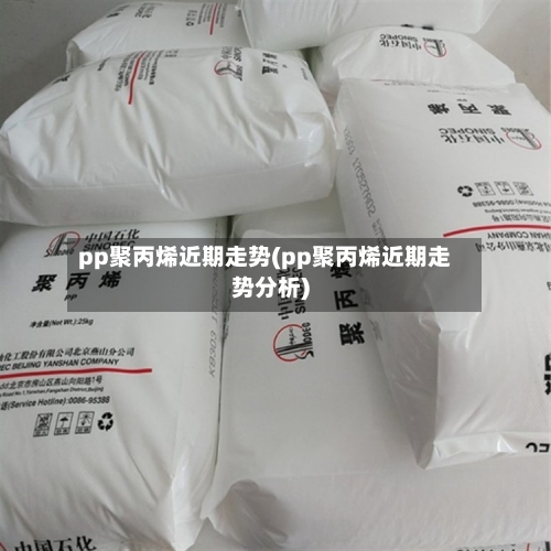 pp聚丙烯近期走势(pp聚丙烯近期走势分析)