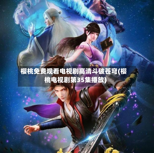 樱桃免费观看电视剧高清斗破苍穹(樱桃电视剧第35集播放)