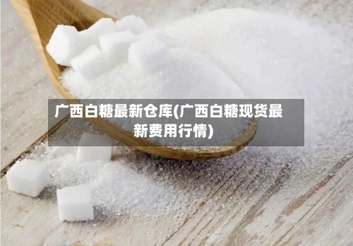 广西白糖最新仓库(广西白糖现货最新费用行情)-第2张图片