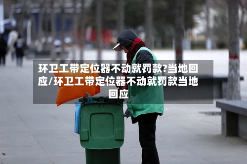 环卫工带定位器不动就罚款?当地回应/环卫工带定位器不动就罚款当地回应-第2张图片