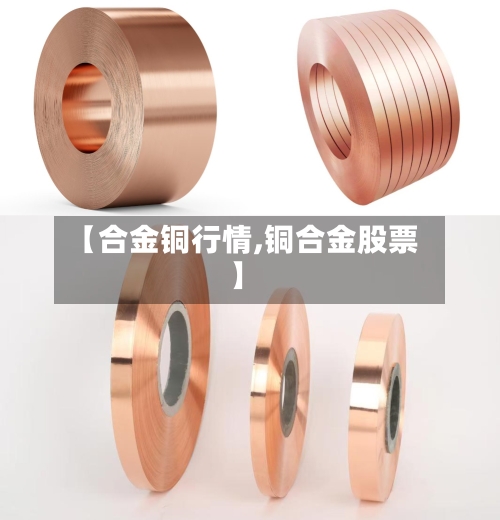【合金铜行情,铜合金股票】