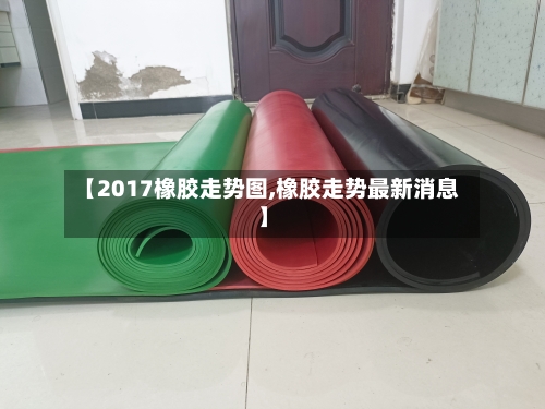 【2017橡胶走势图,橡胶走势最新消息】-第2张图片