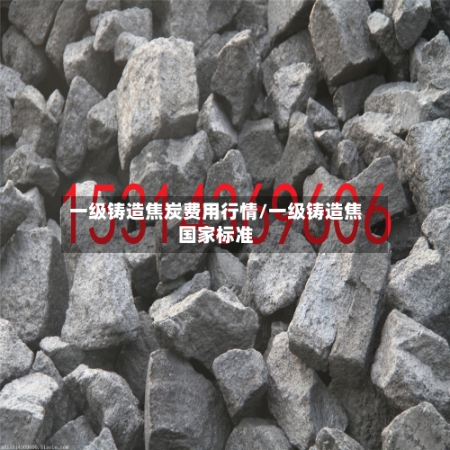 一级铸造焦炭费用行情/一级铸造焦国家标准-第2张图片