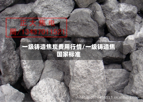 一级铸造焦炭费用行情/一级铸造焦国家标准
