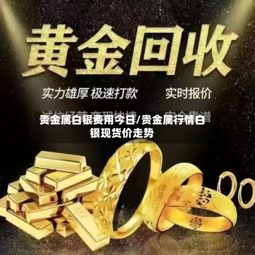 贵金属白银费用今日/贵金属行情白银现货价走势