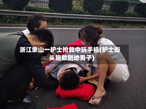 浙江象山一护士抢救中玩手机(护士街头施救倒地男子)-第2张图片