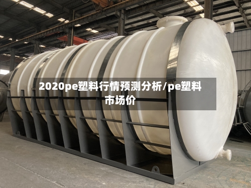 2020pe塑料行情预测分析/pe塑料市场价-第2张图片