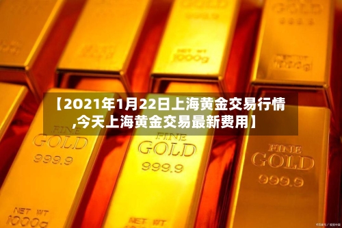 【2O21年1月22日上海黄金交易行情,今天上海黄金交易最新费用】-第3张图片