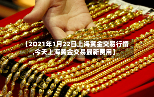 【2O21年1月22日上海黄金交易行情,今天上海黄金交易最新费用】