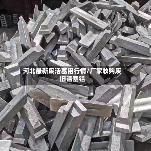 河北最新废活塞铝行情/厂家收购废旧活塞铝