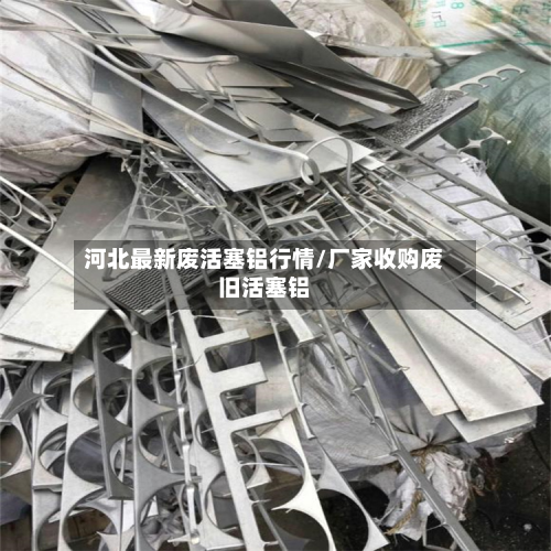 河北最新废活塞铝行情/厂家收购废旧活塞铝-第3张图片