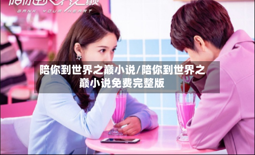 陪你到世界之巅小说/陪你到世界之巅小说免费完整版