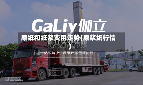 原纸和纸浆费用走势(原浆纸行情)-第3张图片