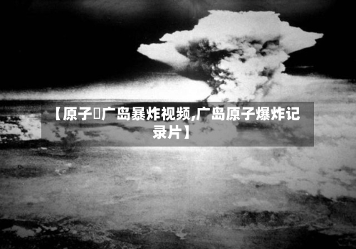 【原子弾广岛暴炸视频,广岛原子爆炸记录片】
