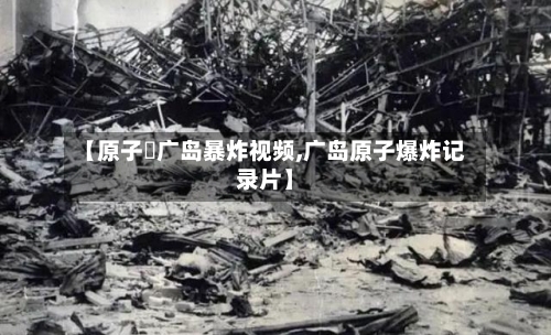 【原子弾广岛暴炸视频,广岛原子爆炸记录片】-第2张图片
