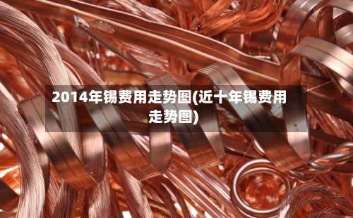2014年锡费用走势图(近十年锡费用走势图)-第2张图片