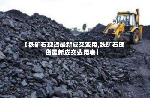 【铁矿石现货最新成交费用,铁矿石现货最新成交费用表】