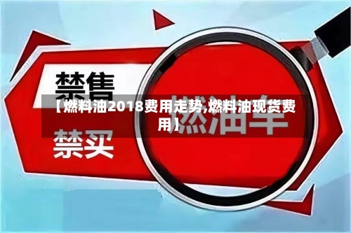 【燃料油2018费用走势,燃料油现货费用】