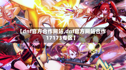 【dnf官方合作网站,dnf官方网站合作17173专区】