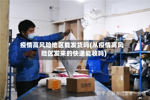 疫情高风险地区能发货吗(从疫情高风险区发来的快递能收吗)