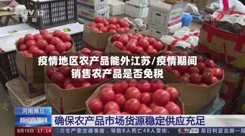 疫情地区农产品能外江苏/疫情期间销售农产品是否免税-第2张图片