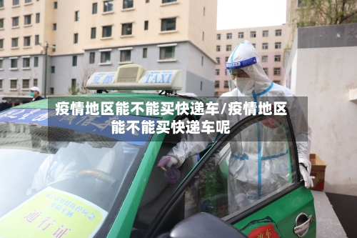 疫情地区能不能买快递车/疫情地区能不能买快递车呢