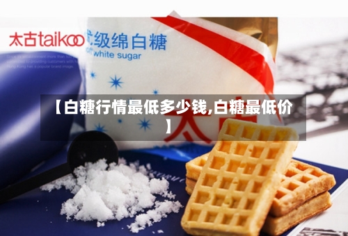 【白糖行情最低多少钱,白糖最低价】-第2张图片
