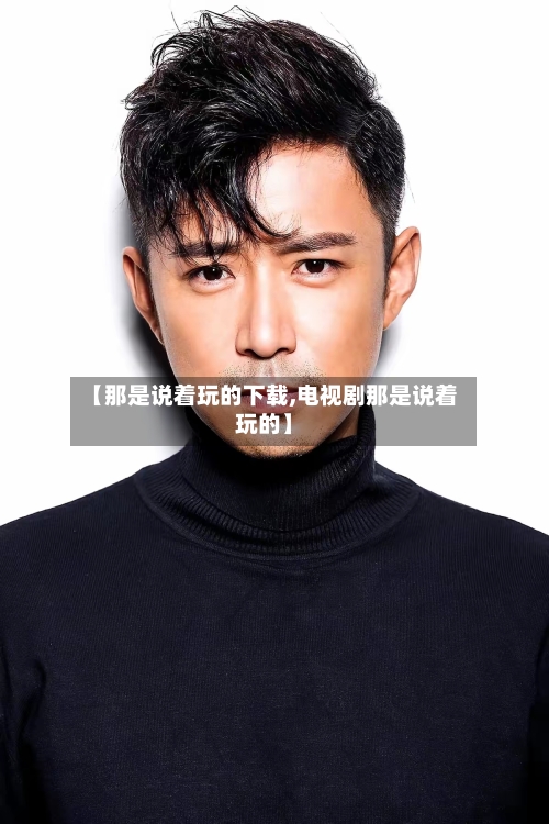 【那是说着玩的下载,电视剧那是说着玩的】