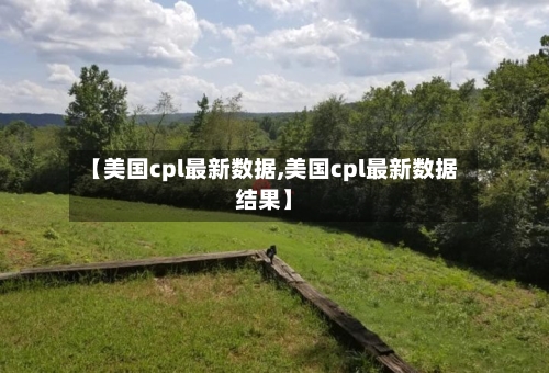 【美国cpl最新数据,美国cpl最新数据结果】-第3张图片