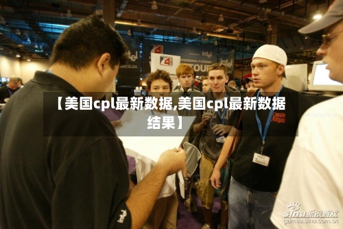 【美国cpl最新数据,美国cpl最新数据结果】-第2张图片