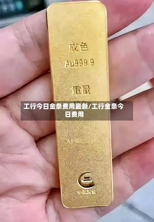 工行今日金条费用最新/工行金条今日费用
