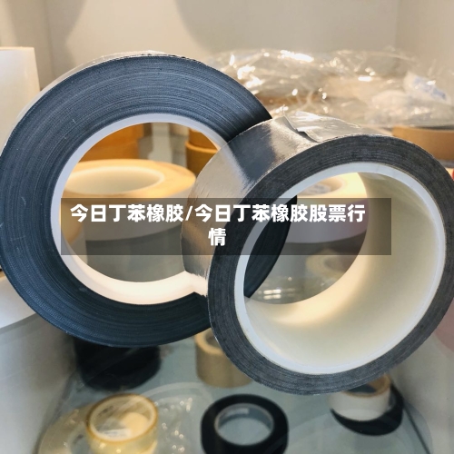 今日丁苯橡胶/今日丁苯橡胶股票行情