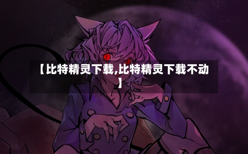 【比特精灵下载,比特精灵下载不动】