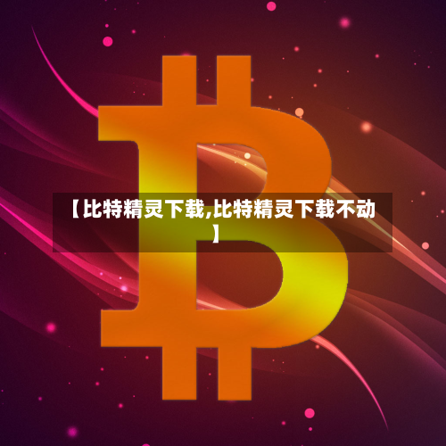 【比特精灵下载,比特精灵下载不动】-第2张图片