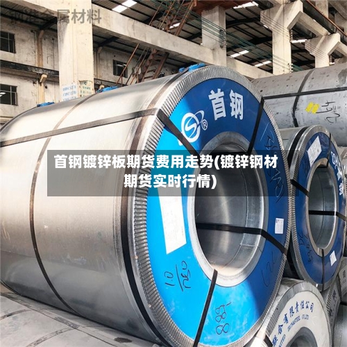 首钢镀锌板期货费用走势(镀锌钢材期货实时行情)