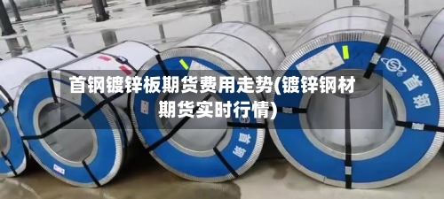 首钢镀锌板期货费用走势(镀锌钢材期货实时行情)-第2张图片