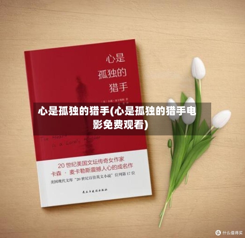 心是孤独的猎手(心是孤独的猎手电影免费观看)-第3张图片