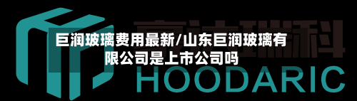 巨润玻璃费用最新/山东巨润玻璃有限公司是上市公司吗