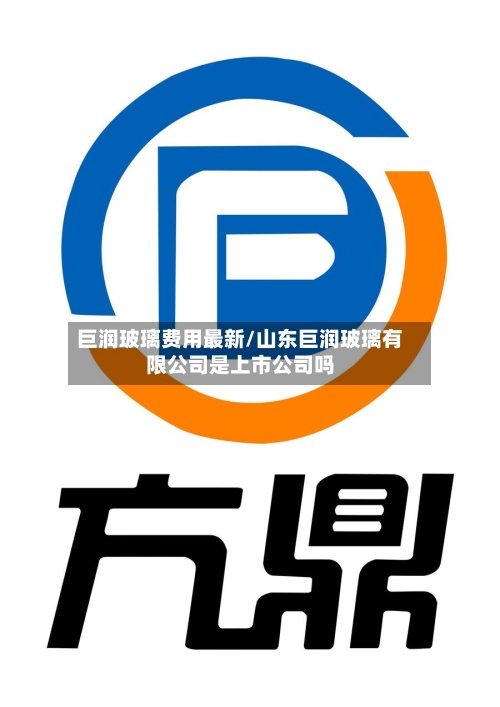 巨润玻璃费用最新/山东巨润玻璃有限公司是上市公司吗-第2张图片