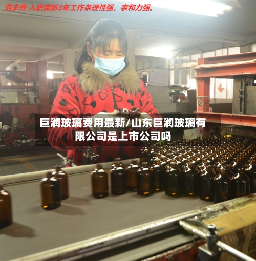 巨润玻璃费用最新/山东巨润玻璃有限公司是上市公司吗-第3张图片