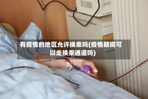 有疫情的地区允许换乘吗(疫情期间可以走换乘通道吗)