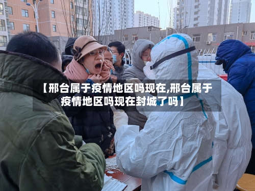 【邢台属于疫情地区吗现在,邢台属于疫情地区吗现在封城了吗】-第2张图片