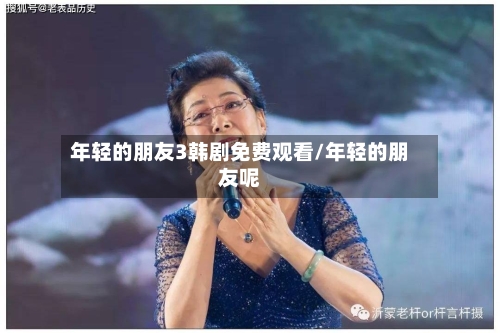 年轻的朋友3韩剧免费观看/年轻的朋友呢