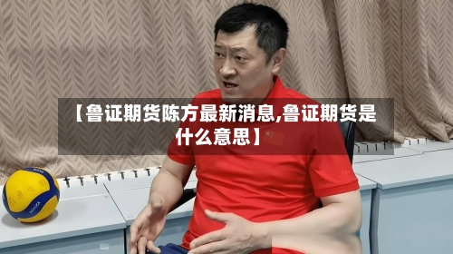 【鲁证期货陈方最新消息,鲁证期货是什么意思】
