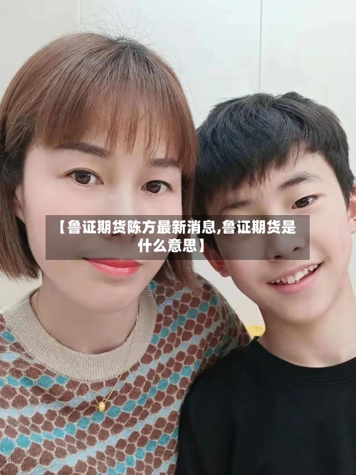 【鲁证期货陈方最新消息,鲁证期货是什么意思】-第2张图片