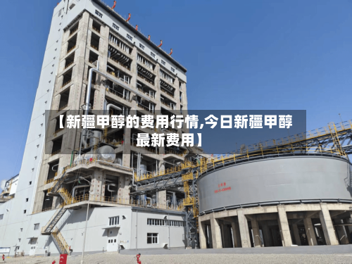 【新疆甲醇的费用行情,今日新疆甲醇最新费用】-第2张图片